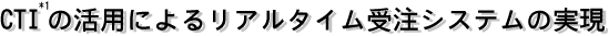 ＣＴＩの活用によるリアルタイム受注システムの実現